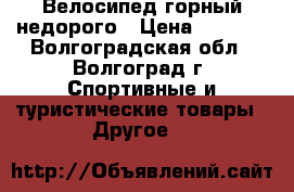 Велосипед горный недорого › Цена ­ 7 000 - Волгоградская обл., Волгоград г. Спортивные и туристические товары » Другое   